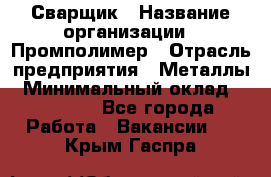 Сварщик › Название организации ­ Промполимер › Отрасль предприятия ­ Металлы › Минимальный оклад ­ 30 000 - Все города Работа » Вакансии   . Крым,Гаспра